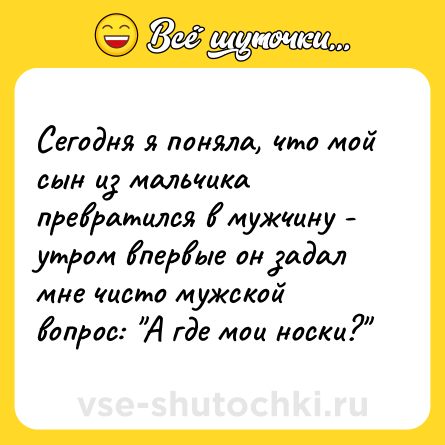 Шутка: Сегодня я поняла, что мой сын из мальчика превратился в мужчину - утром впервые он задал мне чисто мужской вопрос: 