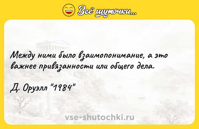 Цитата: Между ними было взаимопонимание, а это важнее привязанности или общего дела. Д. Оруэлл 1984
