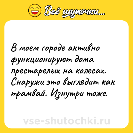 Шутка: В моем городе активно функционируют дома престарелых на колесах. Снаружи это выглядит как трамвай. Изнутри тоже.