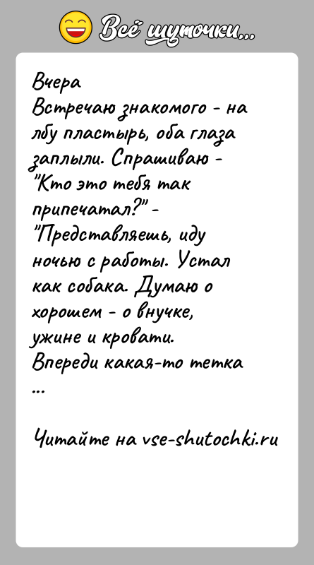 История: ВчераВстречаю знакомого - на лбу пластырь, оба глаза заплыли. Спрашиваю - Кто это тебя так припечатал? - Представляешь, иду ночью