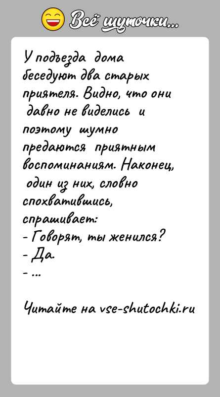 История: У подъезда дома беседуют два старых приятеля. Видно, что они давно не виделись и поэтому шумно