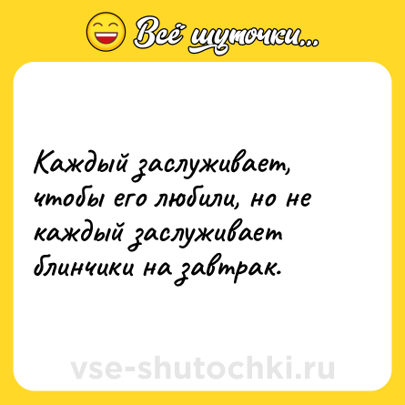 Шутка: Каждый заслуживает, чтобы его любили, но не каждый заслуживает блинчики на завтрак.
