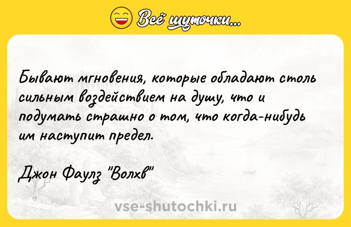 Цитата: Бывают мгновения, которые обладают столь сильным воздействием на душу, что и подумать страшно о том, что когда-нибудь им наступит предел.Джон Фаулз Волхв