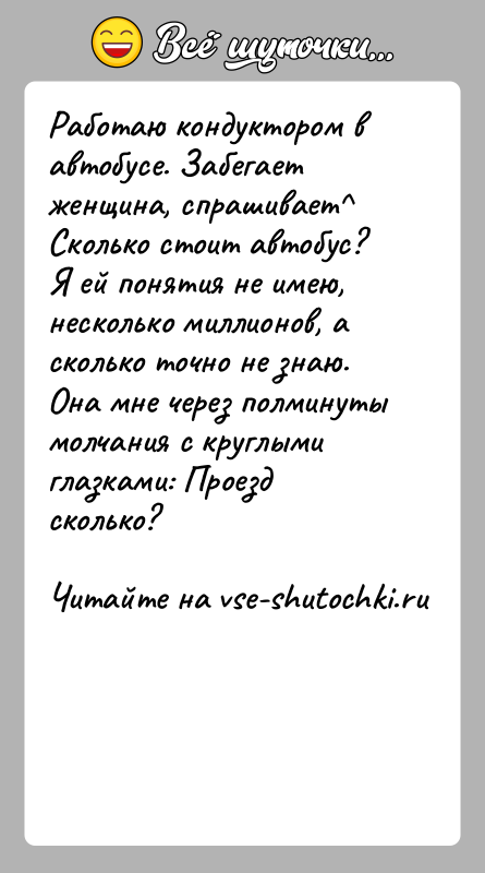 История: Работаю кондуктором в автобусе. Забегает женщина, спрашивает Сколько стоит автобус? Я ей понятия не имею, несколько миллионов, а сколько точно