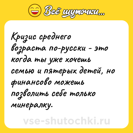 Шутка: Кризис среднего возраста по-русски - это когда ты уже хочешь семью и пятерых детей, но финансово можешь позволить себе только минералку.