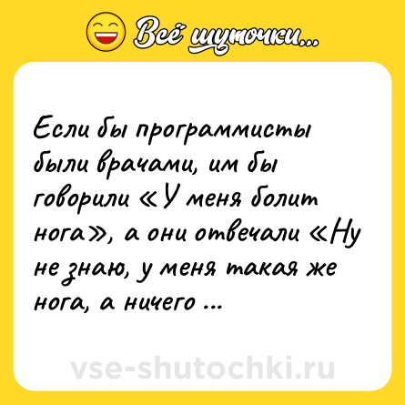 Шутка: Если бы программисты были врачами, им бы говорили «У меня болит нога», а они отвечали «Ну не знаю, у меня такая же нога, а ничего не болит».