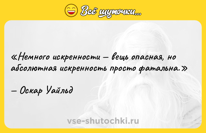 Цитата: Немного искренности вещь опасная, но абсолютная искренность просто фатальна.Оскар Уайльд