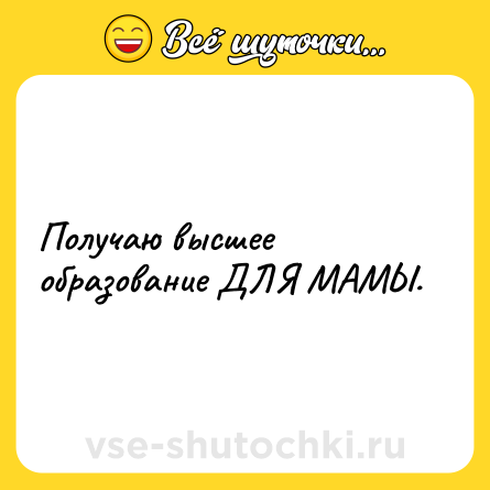 Шутка: Получаю высшее образование ДЛЯ МАМЫ.
