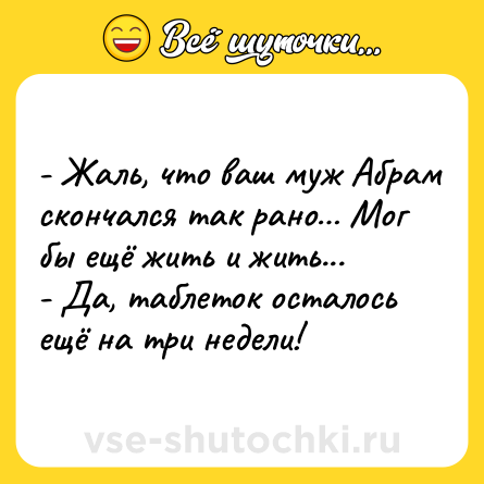 Шутка: - Жаль, что ваш муж Абрам скончался так рано… Мог бы ещё жить и жить...<br>- Да, таблеток осталось ещё на три недели!