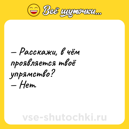 Шутка: — Расскажи, в чём проявляется твоё упрямство? <br>— Нет.