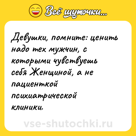 Шутка: Девушки, помните: ценить надо тех мужчин, с которыми чувствуешь себя Женщиной, а не пациенткой психиатрической клиники.