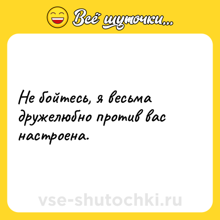 Шутка: Не бойтесь, я весьма дружелюбно против вас настроена.