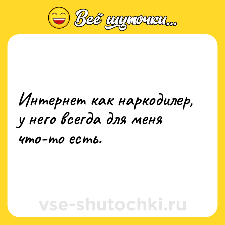 Шутка: Интернет как наркодилер, у него всегда для меня что-то есть.