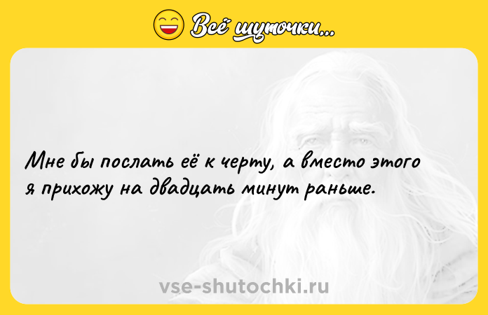 Цитата: Мне бы послать её к черту, а вместо этого я прихожу на двадцать минут раньше.