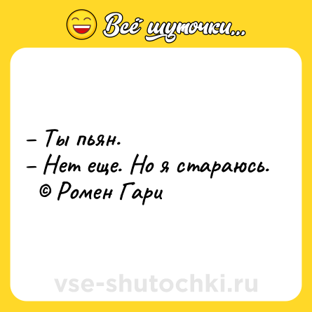 Шутка: – Ты пьян.<br>– Нет еще. Но я стараюсь.<br>  © Ромен Гари