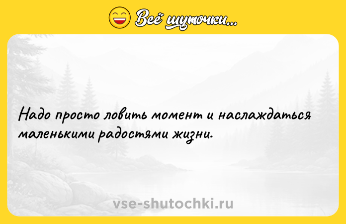 Цитата: Надо просто ловить момент и наслаждаться маленькими радостями жизни.