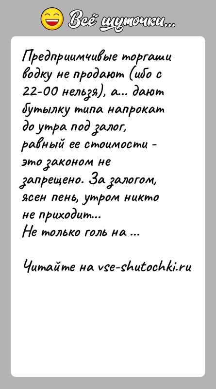 История: Предприимчивые торгаши водку не продают (ибо с 22-00 нельзя), а... дают бутылку типа напрокат до утра под залог, равный ее