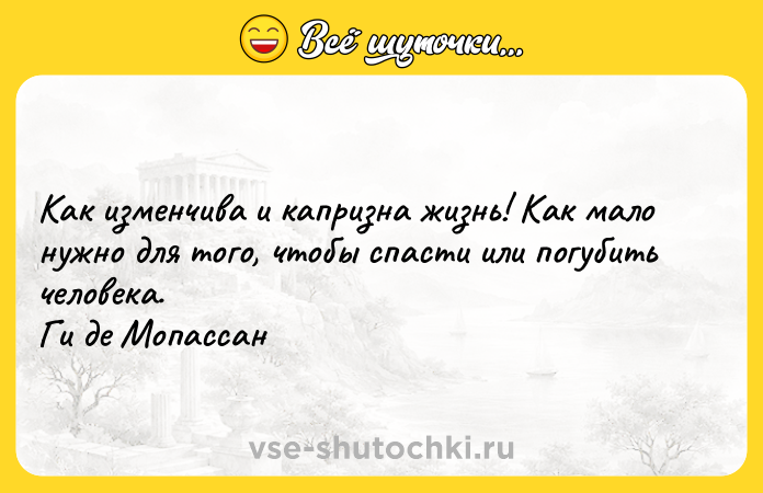 Цитата: Как изменчива и капризна жизнь! Как мало нужно для того, чтобы спасти или погубить человека. Ги де Мопассан