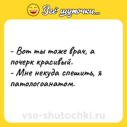 Шутка: - Вот ты тоже врач, а почерк красивый. <br>- Мне некуда спешить, я патологоанатом.
