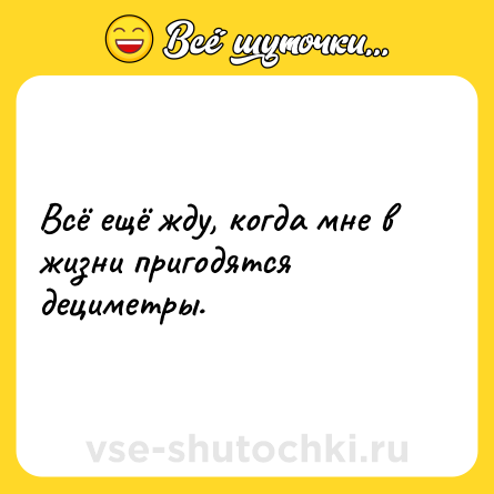 Шутка: Всё ещё жду, когда мне в жизни пригодятся дециметры.