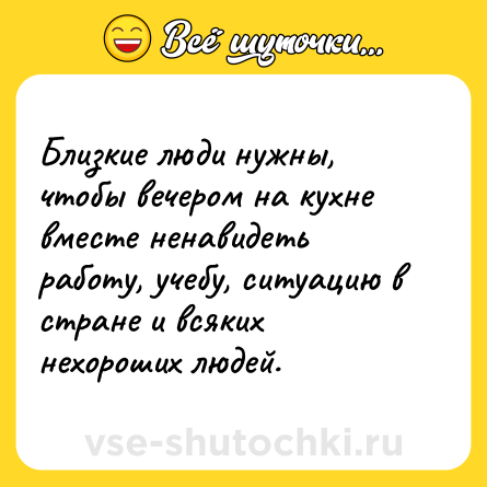 Шутка: Близкие люди нужны, чтобы вечером на кухне вместе ненавидеть работу, учебу, ситуацию в стране и всяких нехороших людей.