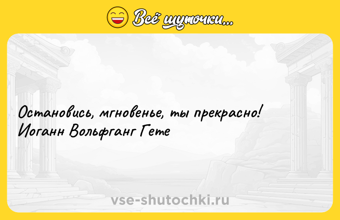 Цитата: Остановись, мгновенье, ты прекрасно! Иоганн Вольфганг Гете