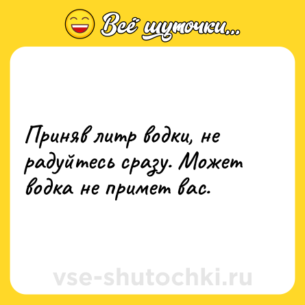 Шутка: Приняв литр водки, не радуйтесь сразу. Может водка не примет вас.