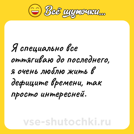 Шутка: Я специально все оттягиваю до последнего, я очень люблю жить в дефиците времени, так просто интересней.