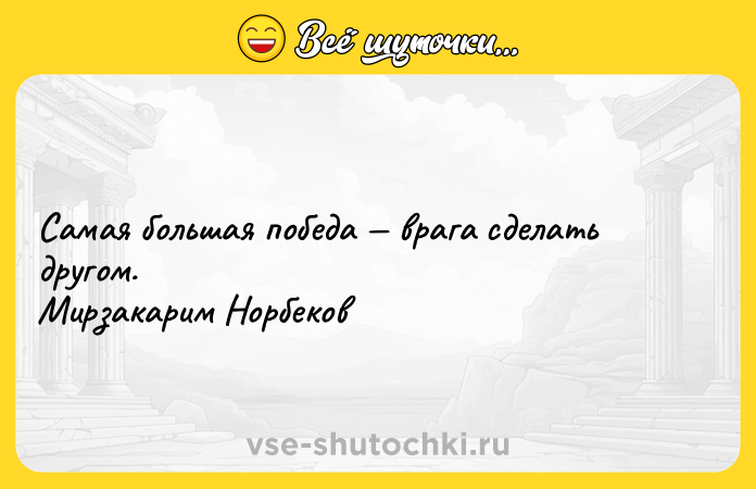 Цитата: Самая большая победа врага сделать другом. Мирзакарим Норбеков