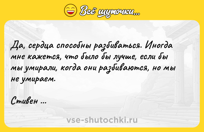 Цитата: Да, сердца способны разбиваться. Иногда мне кажется, что было бы лучше, если бы мы умирали, когда они разбиваются, но мы не умираем.Стивен Кинг