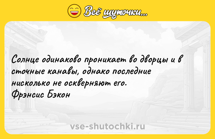 Цитата: Солнце одинаково проникает во дворцы и в сточные канавы, однако последние нисколько не оскверняют его. Фрэнсис Бэкон