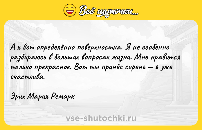 Цитата: А я вот определённо поверхностна. Я не особенно разбираюсь в больших вопросах жизни. Мне нравится только прекрасное. Вот ты принёс сирень я уже счастлива.Эрих Мария Ремарк