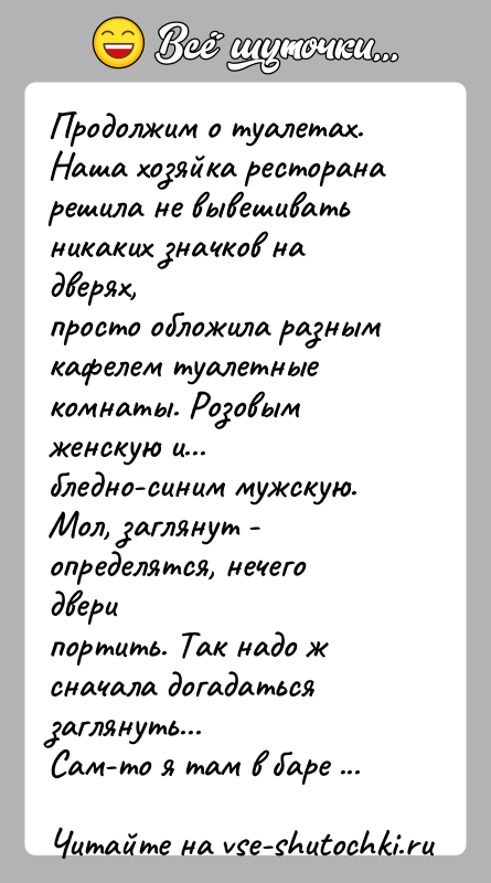 История: Продолжим о туалетах.Наша хозяйка ресторана решила не вывешивать никаких значков на дверях,просто обложила разным кафелем туалетные комнаты. Розовым женскую и...бледно-синим