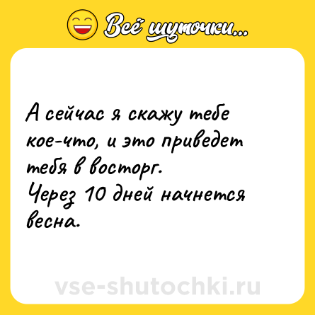 Шутка: А сейчас я скажу тебе кое-что, и это приведет тебя в восторг.<br>Через 10 дней начнется весна.