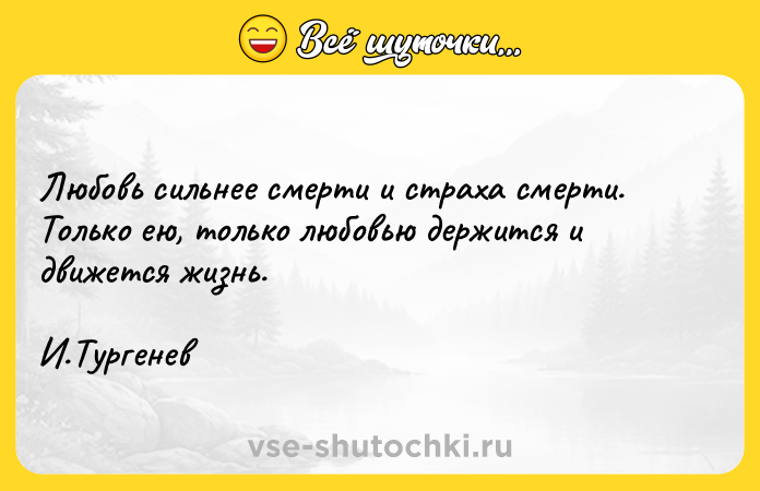 Цитата: Любовь сильнее смерти и страха смерти. Только ею, только любовью держится и движется жизнь. И.Тургенев