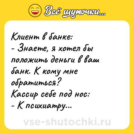 Шутка: Клиент в банке:<br>- Знаете, я хотел бы положить деньги в ваш банк. К кому мне обратиться?<br>Кассир себе под нос:<br>- К психиатру...