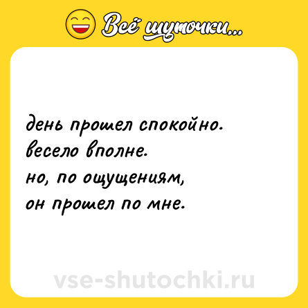 Шутка: день прошел спокойно. <br>весело вполне. <br>но, по ощущениям, <br>он прошел по мне.