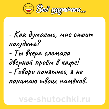 Шутка: - Как думаешь, мне стоит похудеть?<br>- Ты вчера сломала дверной проём в кафе!<br>- Говори понятнее, я не понимаю твоих намёков.
