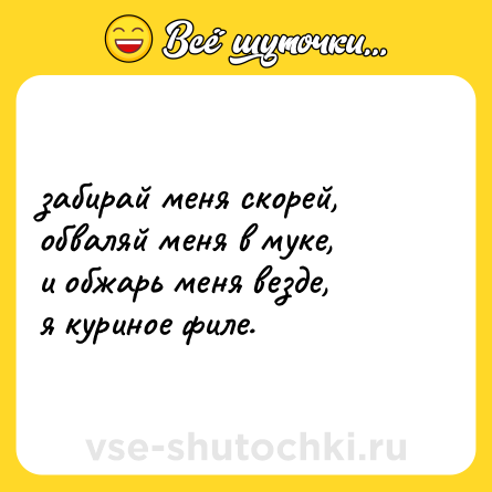 Шутка: забирай меня скорей, <br>обваляй меня в муке, <br>и обжарь меня везде, <br>я куриное филе.