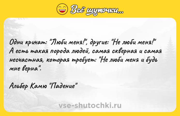 Цитата: Одни кричат: Люби меня! , другие: Не люби меня! А есть такая порода людей, самая скверная и самая несчастная, которая требует: Не люби меня и будь мне верна .Альбер Камю Падение