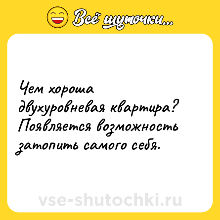 Шутка: Чем хороша двухуровневая квартира? Появляется возможность затопить самого себя.