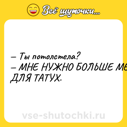 Шутка: — Ты потолстела? <br>— МНЕ НУЖНО БОЛЬШЕ МЕСТА ДЛЯ ТАТУХ.