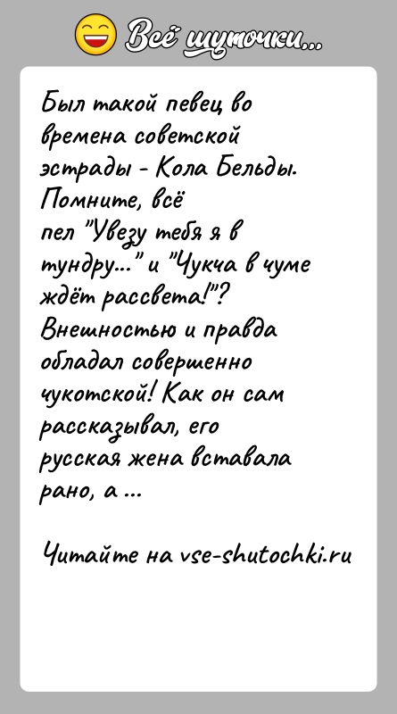 История: Был такой певец во времена советской эстрады - Кола Бельды. Помните, всёпел Увезу тебя я в тундру... и Чукча в
