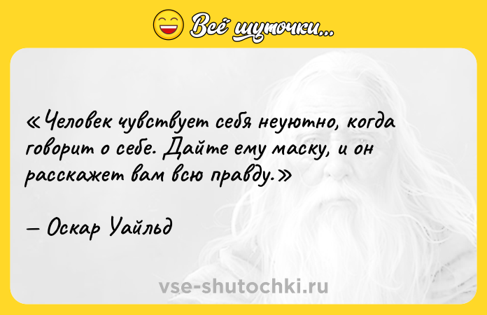 Цитата: Человек чувствует себя неуютно, когда говорит о себе. Дайте ему маску, и он расскажет вам всю правду.Оскар Уайльд