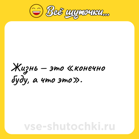 Шутка: Жизнь — это «конечно буду, а что это».