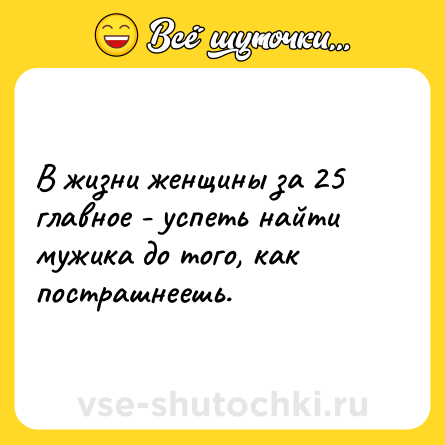 Шутка: В жизни женщины за 25 главное - успеть найти мужика до того, как пострашнеешь.