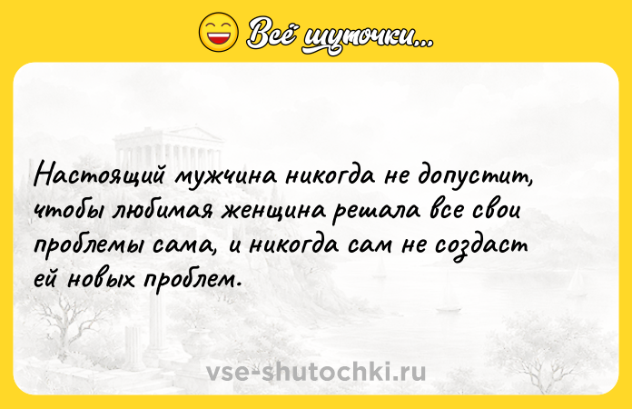 Цитата: Настоящий мужчина никогда не допустит, чтобы любимая женщина решала все свои проблемы сама, и никогда сам не создаст ей новых проблем.