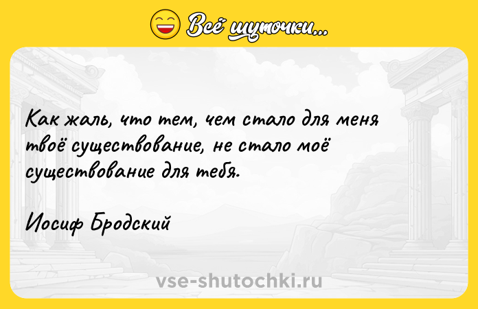Цитата: Как жаль, что тем, чем стало для меня твоё существование, не стало моё существование для тебя.Иосиф Бродский