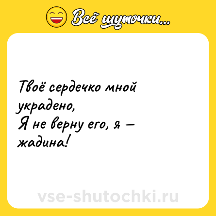 Шутка: Твоё сердечко мной украдено,  <br>Я не верну его, я — жадина!