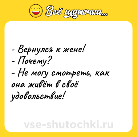 Шутка: - Вернулся к жене!<br>- Почему?<br>- Не могу смотреть, как она живёт в своё удовольствие!
